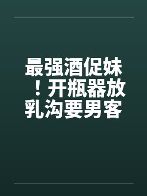 最强酒促妹！开瓶器放乳沟要男客拿 没穿制服疑恶搞by佚名封面