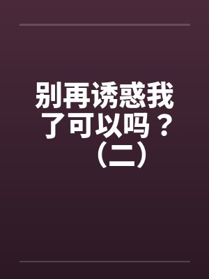 别再诱惑我了可以吗？（二）by佚名笔趣阁无弹窗封面
