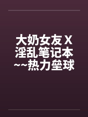 大奶女友Ｘ淫乱笔记本~~热力垒球之小依小嬿共演笔趣阁无弹窗封面