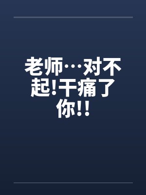 老师…对不起!干痛了你!!by佚名笔趣阁无弹窗封面