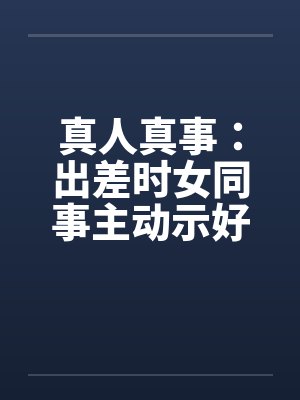 真人真事：出差时女同事主动示好by佚名封面