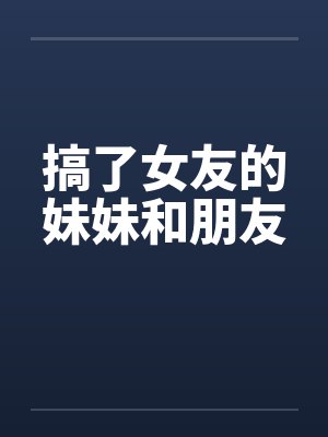 搞了女友的妹妹和朋友笔趣阁无弹窗封面