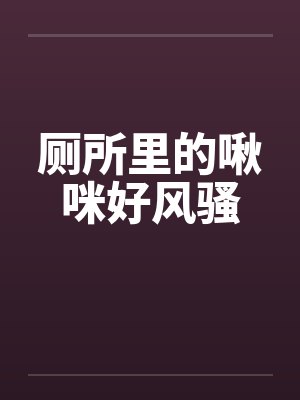 厕所里的啾咪好风骚by佚名笔趣阁无弹窗封面