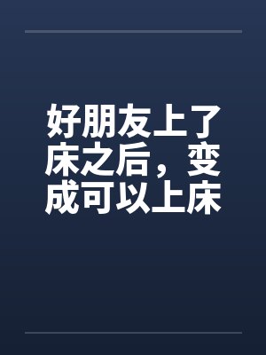 好朋友上了床之后，变成可以上床的好朋友by佚名笔趣阁无弹窗封面
