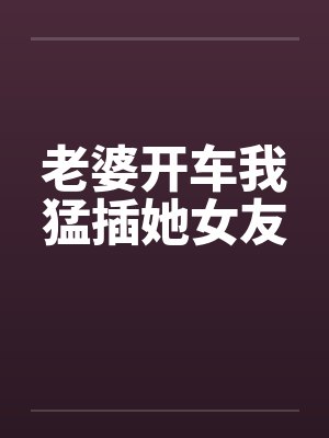 老婆开车我猛插她女友by佚名封面