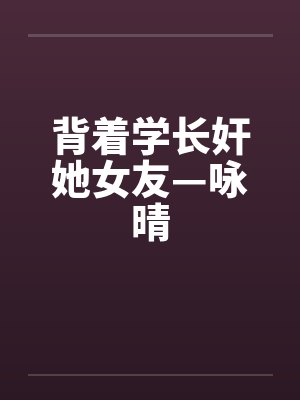 背着学长奸她女友—咏晴by佚名封面