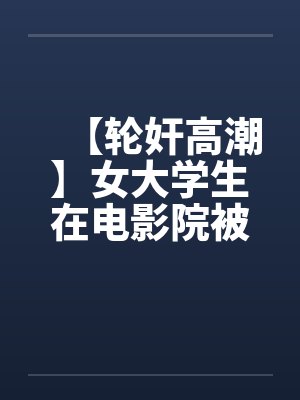 【轮奸高潮】女大学生在电影院被群奸(续集)2笔趣阁无弹窗封面