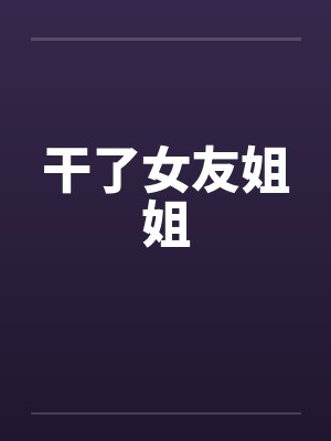 干了女友姐姐笔趣阁无弹窗封面