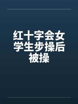 红十字会女学生步操后被操by佚名封面
