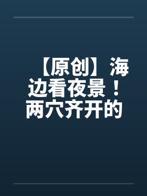 【原创】海边看夜景！两穴齐开的DORA封面