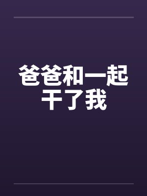 爸爸和一起干了我笔趣阁无弹窗封面
