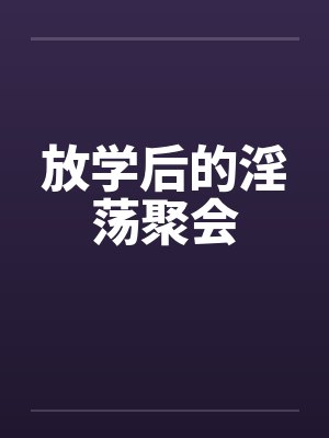 放学后的淫荡聚会笔趣阁无弹窗封面