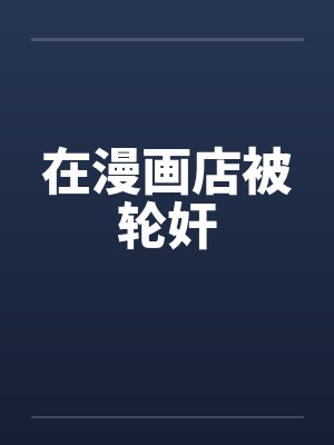 在漫画店被轮奸by佚名封面