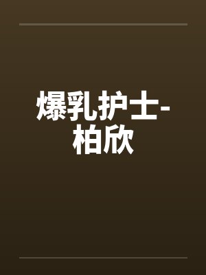 爆乳护士-柏欣笔趣阁无弹窗封面