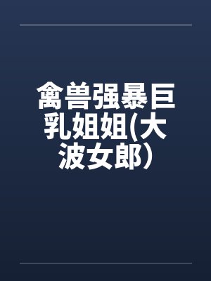 禽兽强暴巨乳姐姐(大波女郎）by佚名笔趣阁无弹窗封面
