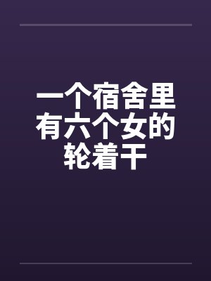 一个宿舍里有六个女的轮着干by佚名封面