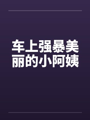 车上强暴美丽的小阿姨笔趣阁无弹窗封面