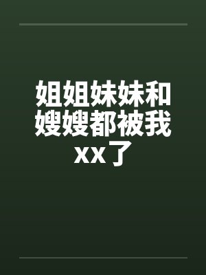 姐姐妹妹和嫂嫂都被我xx了by佚名封面
