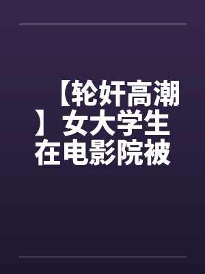 【轮奸高潮】女大学生在电影院被群奸by佚名封面