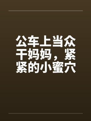 公车上当众干妈妈，紧紧的小蜜穴挨不住，蜜汁喷了一地笔趣阁无弹窗封面