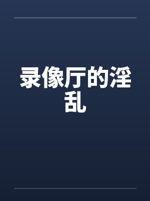 录像厅的淫乱笔趣阁无弹窗封面