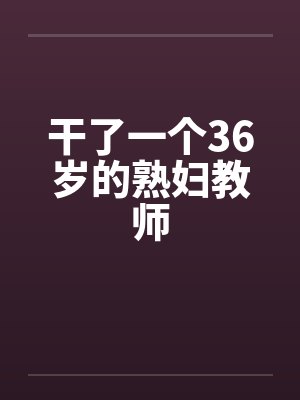 干了一个36岁的熟妇教师by佚名封面