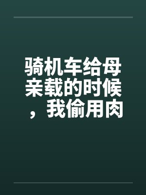 骑机车给母亲载的时候，我偷用肉棒顶住那美臀by佚名笔趣阁无弹窗封面