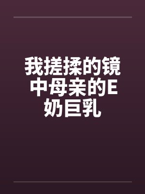 我搓揉的镜中母亲的E奶巨乳封面
