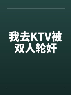 我去KTV被双人轮奸by佚名封面