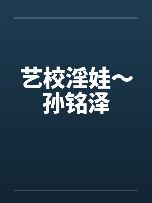 艺校淫娃～孙铭泽by佚名笔趣阁无弹窗封面