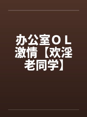 办公室ＯＬ激情【欢淫老同学】by佚名笔趣阁无弹窗封面