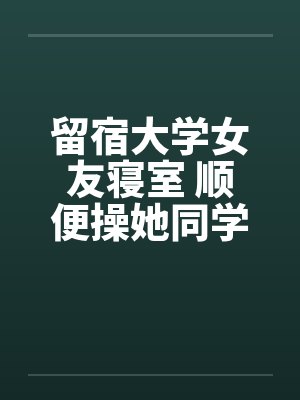 留宿大学女友寝室 顺便操她同学by佚名笔趣阁无弹窗封面