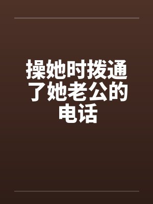 操她时拨通了她老公的电话笔趣阁无弹窗封面