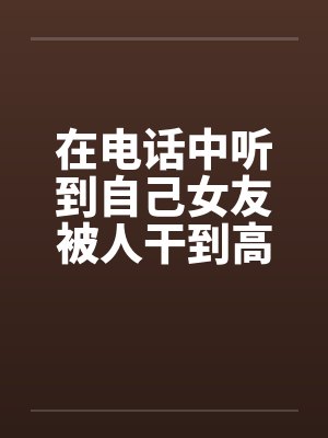 在电话中听到自己女友被人干到高潮by佚名笔趣阁无弹窗封面