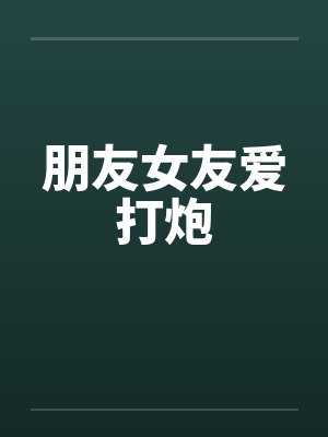 朋友女友爱打炮笔趣阁无弹窗封面