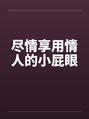 尽情享用情人的小屁眼by佚名笔趣阁无弹窗封面