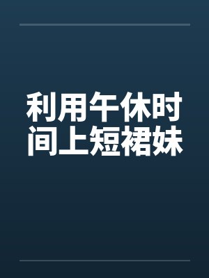 利用午休时间上短裙妹by佚名封面