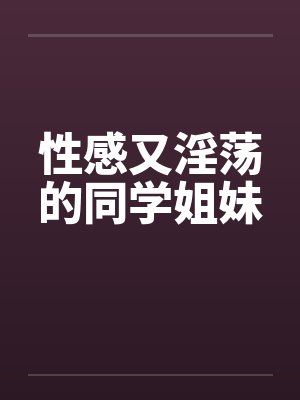 性感又淫荡的同学姐妹笔趣阁无弹窗封面