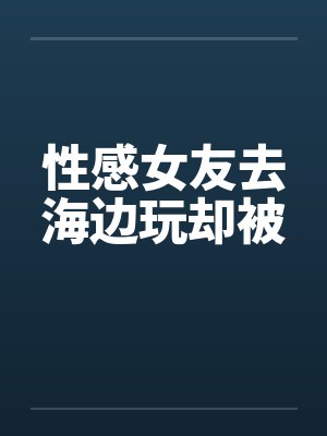 性感女友去海边玩却被by佚名笔趣阁无弹窗封面