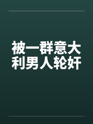 被一群意大利男人轮奸by佚名笔趣阁无弹窗封面
