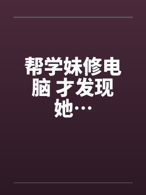 帮学妹修电脑 才发现她…封面