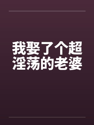 我娶了个超淫荡的老婆笔趣阁无弹窗封面