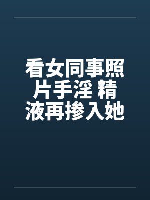 看女同事照片手淫 精液再掺入她水壶内!!笔趣阁无弹窗封面