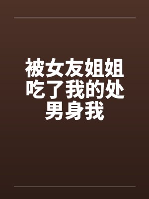 被女友姐姐吃了我的处男身我笔趣阁无弹窗封面