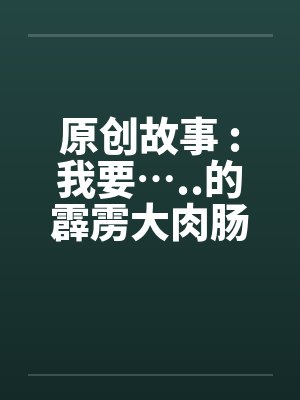 原创故事 :我要…..的霹雳大肉肠by佚名笔趣阁无弹窗封面