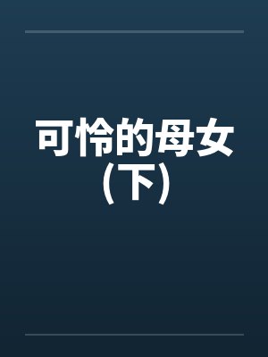 可怜的母女(下)笔趣阁无弹窗封面