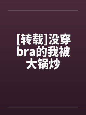 [转载]没穿bra的我被大锅炒笔趣阁无弹窗封面