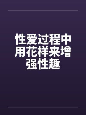 性爱过程中用花样来增强性趣笔趣阁无弹窗封面