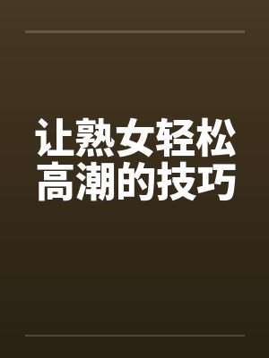 让熟女轻松高潮的技巧笔趣阁无弹窗封面