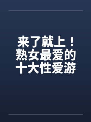 来了就上！熟女最爱的十大性爱游戏封面